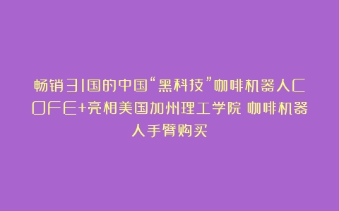 畅销31国的中国“黑科技”咖啡机器人COFE+亮相美国加州理工学院（咖啡机器人手臂购买）