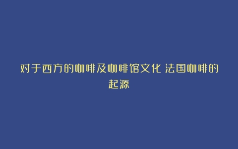 对于西方的咖啡及咖啡馆文化（法国咖啡的起源）