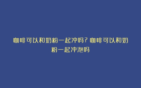 咖啡可以和奶粉一起冲吗?（咖啡可以和奶粉一起冲泡吗）