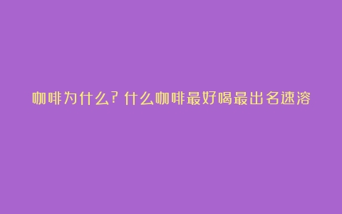 咖啡为什么?（什么咖啡最好喝最出名速溶）