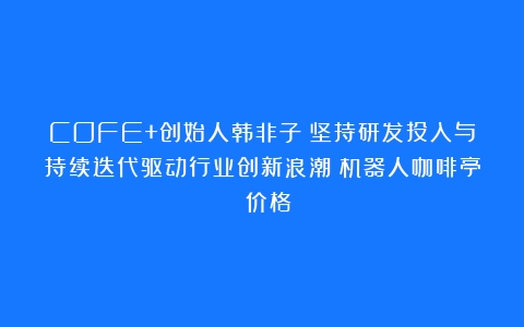 COFE+创始人韩非子：坚持研发投入与持续迭代驱动行业创新浪潮（机器人咖啡亭 价格）