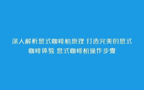 深入解析意式咖啡机原理：打造完美的意式咖啡体验（意式咖啡机操作步骤）