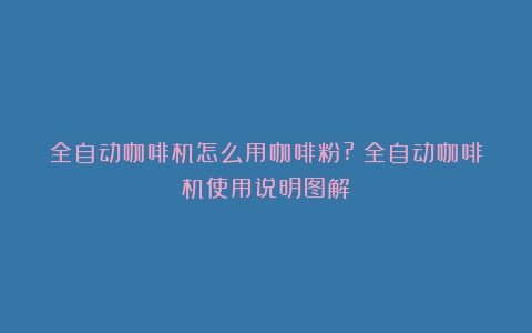 全自动咖啡机怎么用咖啡粉?（全自动咖啡机使用说明图解）