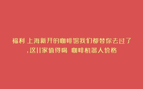 福利丨上海新开的咖啡馆我们都替你去过了，这11家值得喝！（咖啡机器人价格）