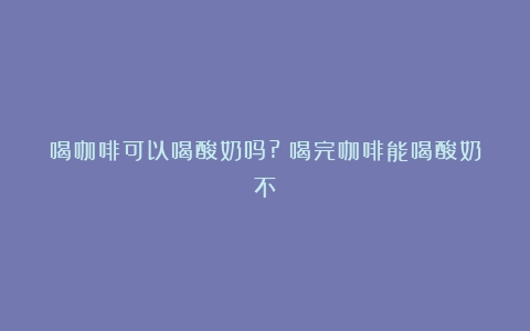 喝咖啡可以喝酸奶吗?（喝完咖啡能喝酸奶不）