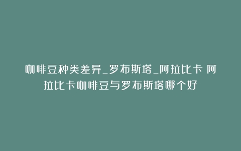 咖啡豆种类差异_罗布斯塔_阿拉比卡（阿拉比卡咖啡豆与罗布斯塔哪个好）