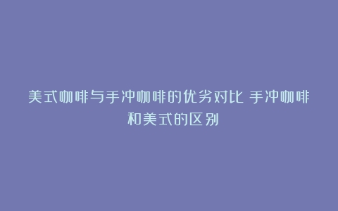 美式咖啡与手冲咖啡的优劣对比（手冲咖啡 和美式的区别）