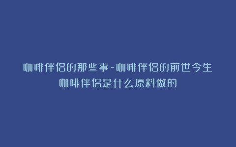 咖啡伴侣的那些事-咖啡伴侣的前世今生（咖啡伴侣是什么原料做的）