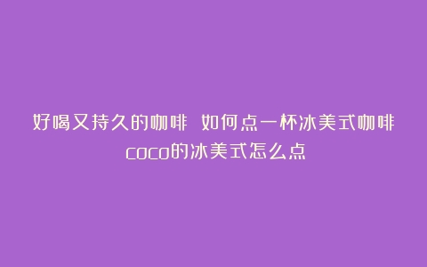 好喝又持久的咖啡 如何点一杯冰美式咖啡（coco的冰美式怎么点）