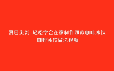 夏日炎炎，轻松学会在家制作四款咖啡冰饮（咖啡冰饮做法视频）