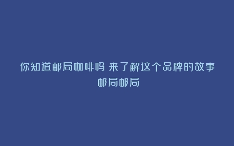 你知道邮局咖啡吗？来了解这个品牌的故事（邮局邮局）