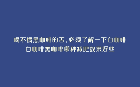 喝不惯黑咖啡的苦，必须了解一下白咖啡（白咖啡黑咖啡哪种减肥效果好些）