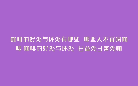 咖啡的好处与坏处有哪些 哪些人不宜喝咖啡（咖啡的好处与坏处 8益处3害处咖）