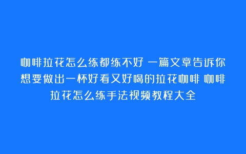 咖啡拉花怎么练都练不好？一篇文章告诉你想要做出一杯好看又好喝的拉花咖啡（咖啡拉花怎么练手法视频教程大全）