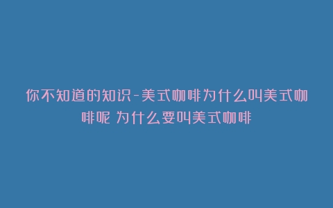 你不知道的知识-美式咖啡为什么叫美式咖啡呢（为什么要叫美式咖啡）