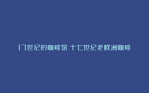 17世纪的咖啡馆（十七世纪老欧洲咖啡）