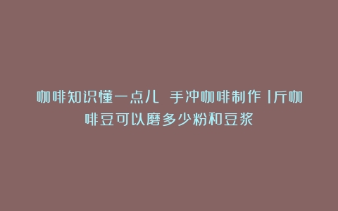 咖啡知识懂一点儿 手冲咖啡制作（1斤咖啡豆可以磨多少粉和豆浆）