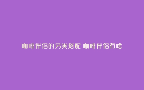 咖啡伴侣的另类搭配（咖啡伴侣有啥）