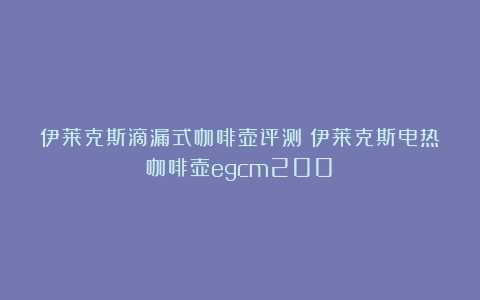 伊莱克斯滴漏式咖啡壶评测（伊莱克斯电热咖啡壶egcm200）