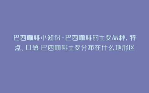 巴西咖啡小知识-巴西咖啡的主要品种、特点、口感（巴西咖啡主要分布在什么地形区）