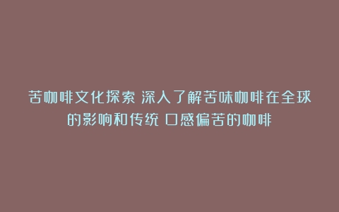 苦咖啡文化探索：深入了解苦味咖啡在全球的影响和传统（口感偏苦的咖啡）