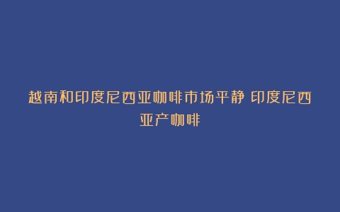 越南和印度尼西亚咖啡市场平静（印度尼西亚产咖啡）