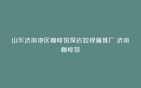 山东济南地区咖啡馆探店短视频推广（济南咖啡馆）