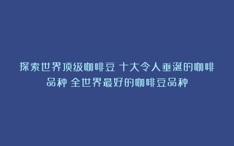 探索世界顶级咖啡豆：十大令人垂涎的咖啡品种（全世界最好的咖啡豆品种）