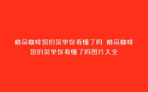 精品咖啡馆的菜单你看懂了吗？（精品咖啡馆的菜单你看懂了吗图片大全）