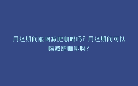 月经期间能喝减肥咖啡吗?（月经期间可以喝减肥咖啡吗?）