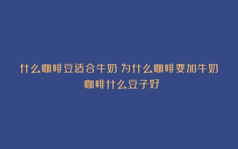 什么咖啡豆适合牛奶？为什么咖啡要加牛奶？（咖啡什么豆子好）