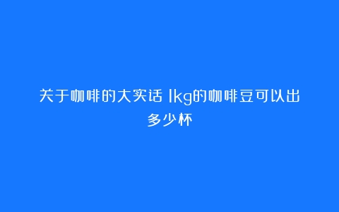 关于咖啡的大实话（1kg的咖啡豆可以出多少杯）