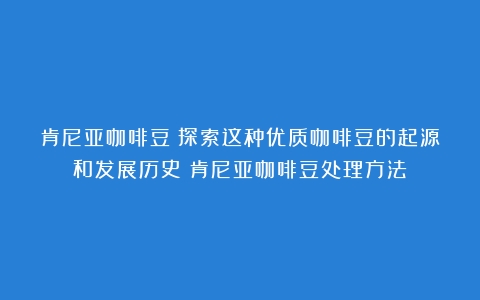 肯尼亚咖啡豆：探索这种优质咖啡豆的起源和发展历史（肯尼亚咖啡豆处理方法）