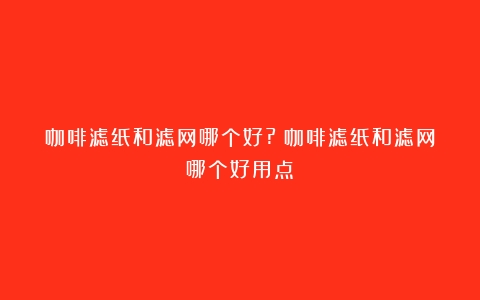 咖啡滤纸和滤网哪个好?（咖啡滤纸和滤网哪个好用点）