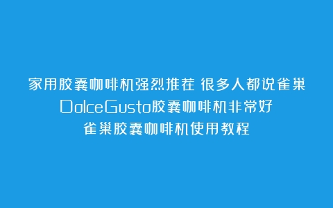 家用胶囊咖啡机强烈推荐：很多人都说雀巢DolceGusto胶囊咖啡机非常好（雀巢胶囊咖啡机使用教程）