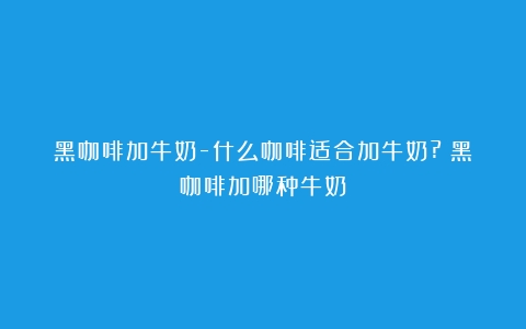 黑咖啡加牛奶-什么咖啡适合加牛奶?（黑咖啡加哪种牛奶）