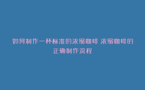 如何制作一杯标准的浓缩咖啡（浓缩咖啡的正确制作流程）