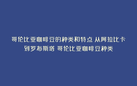 哥伦比亚咖啡豆的种类和特点：从阿拉比卡到罗布斯塔（哥伦比亚咖啡豆种类）