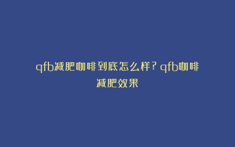 qfb减肥咖啡到底怎么样?（qfb咖啡减肥效果）