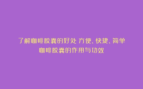 了解咖啡胶囊的好处：方便、快捷、简单（咖啡胶囊的作用与功效）