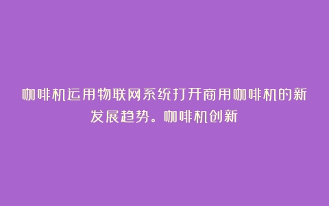 咖啡机运用物联网系统打开商用咖啡机的新发展趋势。（咖啡机创新）