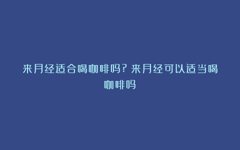 来月经适合喝咖啡吗?（来月经可以适当喝咖啡吗）