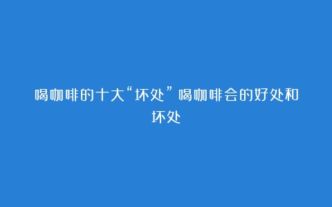 喝咖啡的十大“坏处”（喝咖啡会的好处和坏处）