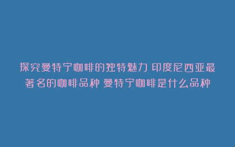 探究曼特宁咖啡的独特魅力：印度尼西亚最著名的咖啡品种（曼特宁咖啡是什么品种）