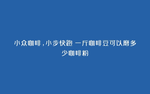 小众咖啡，小步快跑（一斤咖啡豆可以磨多少咖啡粉）