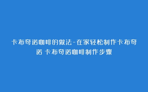 卡布奇诺咖啡的做法-在家轻松制作卡布奇诺（卡布奇诺咖啡制作步骤）