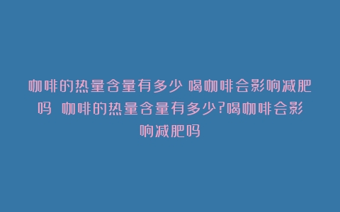 咖啡的热量含量有多少？喝咖啡会影响减肥吗？（咖啡的热量含量有多少?喝咖啡会影响减肥吗）