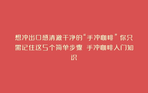 想冲出口感清澈干净的“手冲咖啡”？你只需记住这5个简单步骤！（手冲咖啡入门知识）