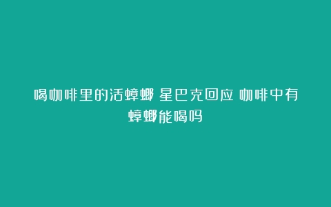 喝咖啡里的活蟑螂？星巴克回应（咖啡中有蟑螂能喝吗）