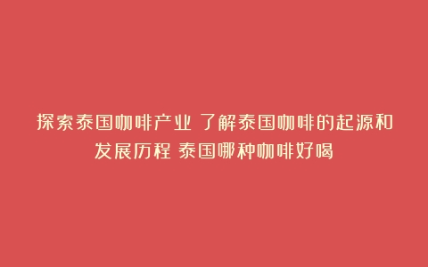 探索泰国咖啡产业：了解泰国咖啡的起源和发展历程（泰国哪种咖啡好喝）